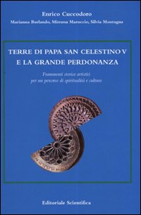 Terre di Papa San Celestino V e la grande perdonanza. Frammenti storico artistici per un percorso di spiritualit&agrave; e cultura
