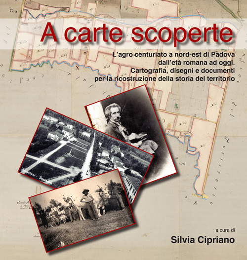 A carte scoperte. L'agro centuriato a nord-est di Padova dall'et&agrave; romana ad oggi. Cartografia, disegni e documenti per la ricostruzione della storia del territorio