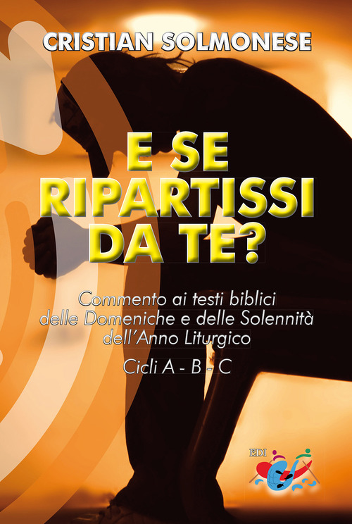 E se ripartissi da te? Commento ai testi biblici delle Domeniche e delle Solennit&agrave; dell'Anno Liturgico. Cicli A - B - C