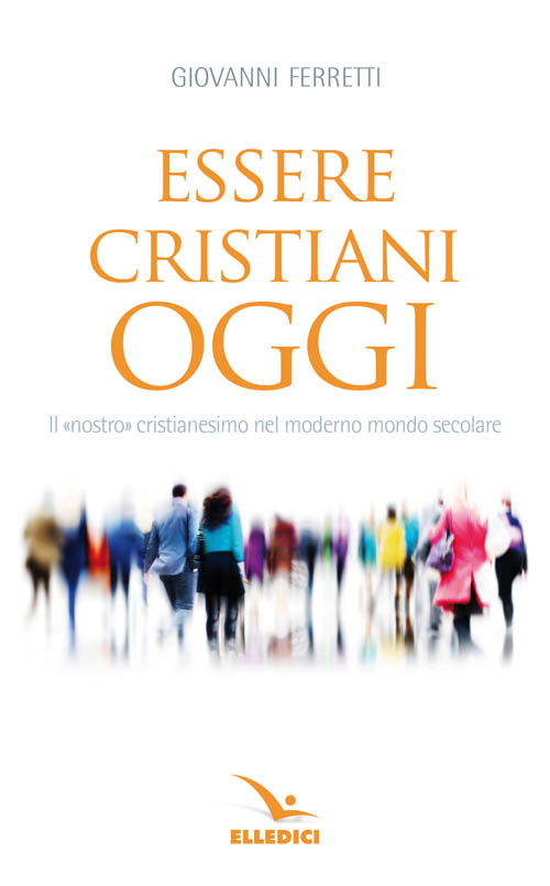 Essere cristiani oggi. Il &laquo;nostro&raquo; cristianesimo nel moderno mondo secolare