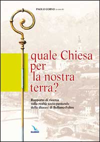 Quale Chiesa per la nostra terra?. Rapporto di ricerca sulla realt&agrave; socio-pastorale della diocesi di Belluno-Feltre