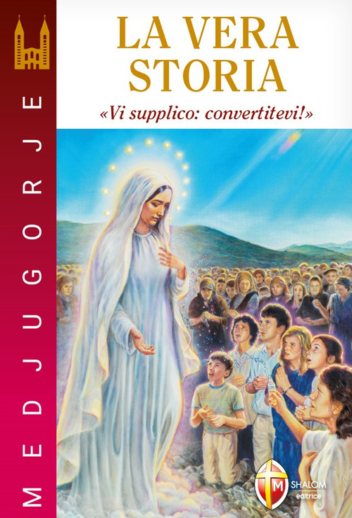 Medjugorje. La vera storia. &laquo;Vi supplico: convertitevi!&raquo;
