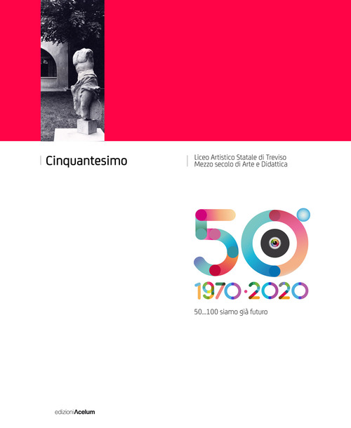 Cinquantesimo Liceo Artistico Statale di Treviso 1970-2020. 50... 100 siamo già futuro