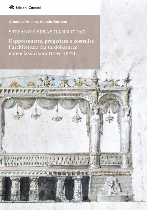 Stefano e Sebastiano Ittar. Rappresentare, progettare e costruire l'architettura fra tardobarocco e neoclassicismo (1765-1847)