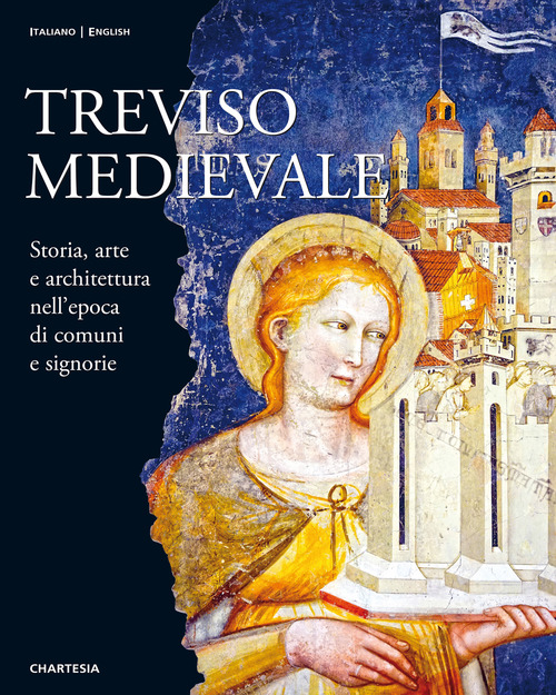Treviso medievale. Storia, arte e architettura nell'epoca di comuni e signorie-Medieval Treviso. History, Art and Architecture in the Era of Communes and Lordships