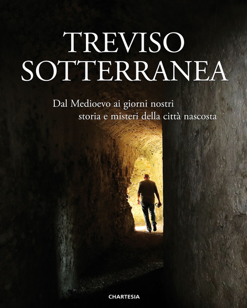 Treviso sotterranea. Dal Medioevo ai giorni nostri, storia e misteri della città nascosta