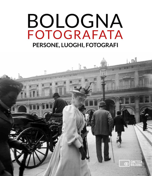 Bologna fotografata. Persone, luoghi, fotografi