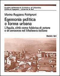 Egemonia politica e forma urbana. L'Aquila, citt&agrave; come fabbrica di potere e di consenso nel Medioevo