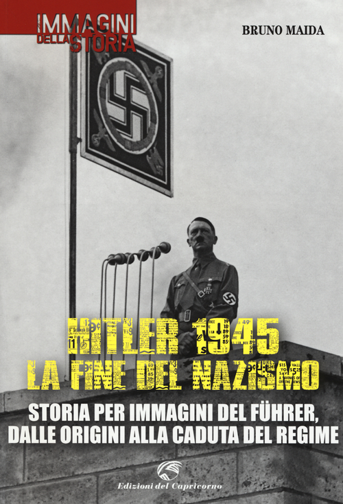 Hitler 1945. La fine del nazismo. Storia per immagini del F&uuml;hrer, dalle origini alla caduta del regime