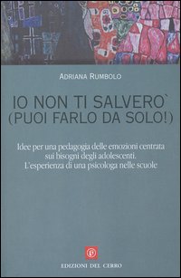 Io non ti salverò (puoi farlo da solo!). Idee per una pedagogia delle emozioni centrata sui bisogni degli adolescenti. L'esperienza di una psicologa nelle scuole