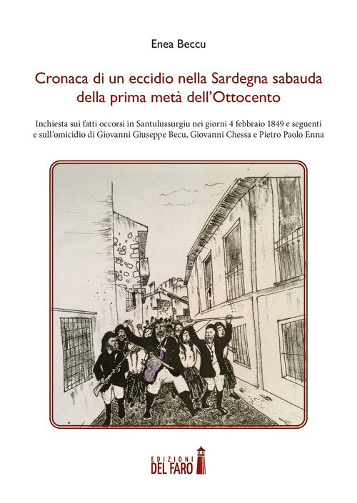 Cronaca di un eccidio nella Sardegna sabauda della prima met&agrave; dell'Ottocento. Inchiesta sui fatti occorsi in Santulussurgiu nei giorni 4 febbraio 1849 e seguenti e sull'omicidio di Giovanni Giuseppe Becu, Giovanni Chessa e Pietro Paolo Enna