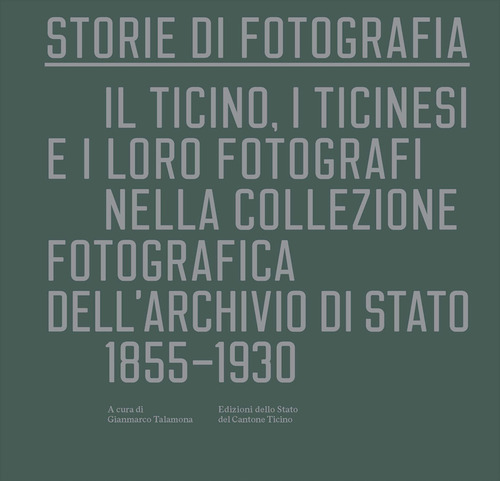 Storie di fotografia. Il Ticino, i ticinesi e i loro fotografi nella collezione fotografica dell'Archivio di Stato. 1855-1930