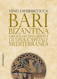 Bari bizantina. Origine, declino, eredit&agrave; di una capitale mediterranea