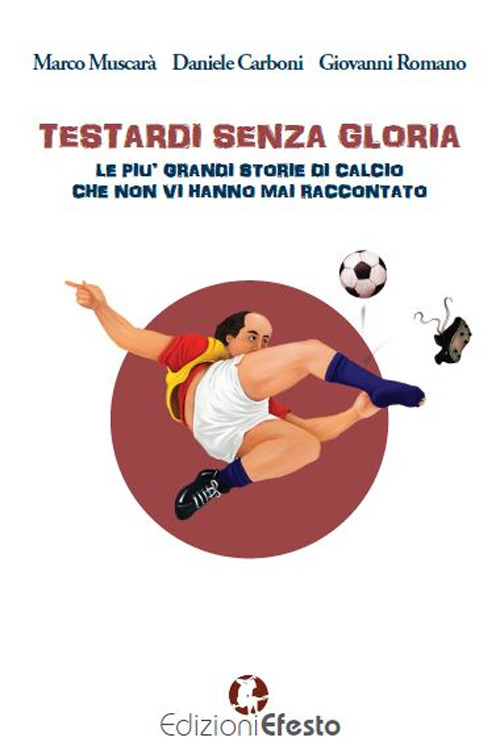 Testardi senza gloria. Le pi&ugrave; grandi storie di calcio che non vi hanno mai raccontato