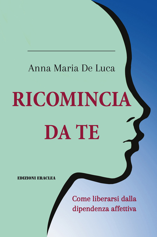 Ricomincia da te. Come liberarsi dalla dipendenza affettiva