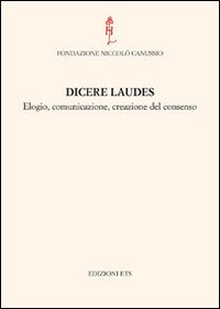 Dicere laudes. Elogio, comunicazione, creazione del consenso. Atti del Convegno internazionale