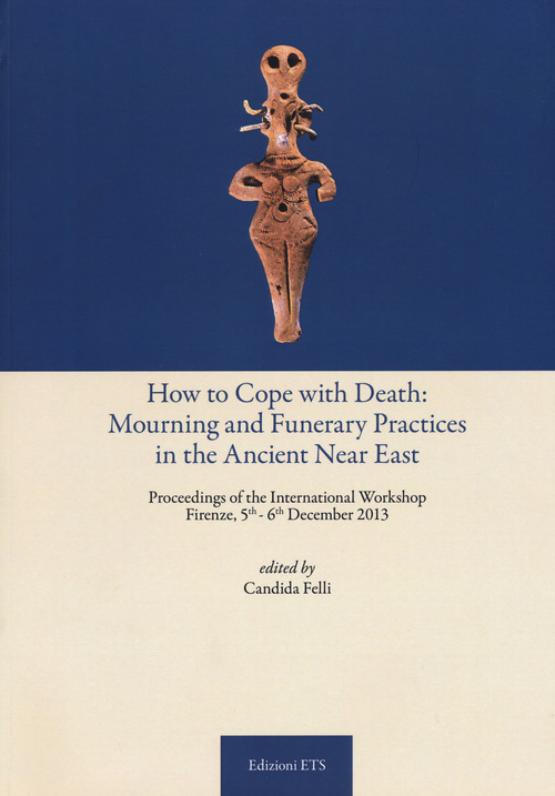 How to cope with death: mourning and funerary practices in the ancient Near Est. Proceedings of the international workshop (Firenze, 5th-6th December 2013)