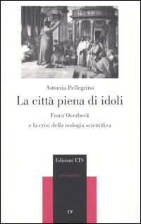 La citt&agrave; piena di idoli. Franz Overbeck e la crisi della teologia scientifica