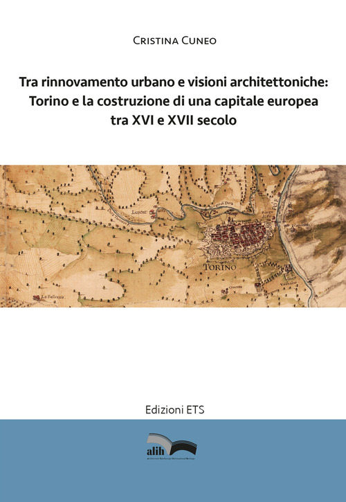 Tra rinnovamento urbano e visioni architettoniche. Torino e la costruzione di una capitale Europea tra XVI e XVII secolo