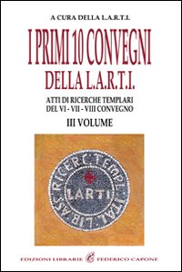 I primi dieci Convegni della L.A.R.T.I. Atti di ricerche templari del 6°, 7° e 8° Convegno