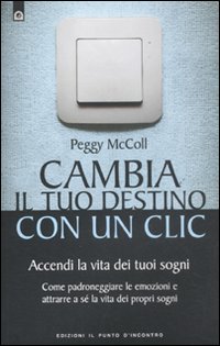 Cambia il tuo destino in un clic. Accendi la vita dei tuoi sogni. Come padroneggiare le emozioni e attrarre a s&eacute; la vita dei propri sogni