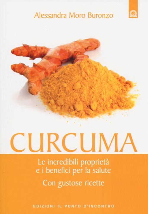 Curcuma. Le straordinarie virt&ugrave; e i benefici per la salute. Con gustose ricette