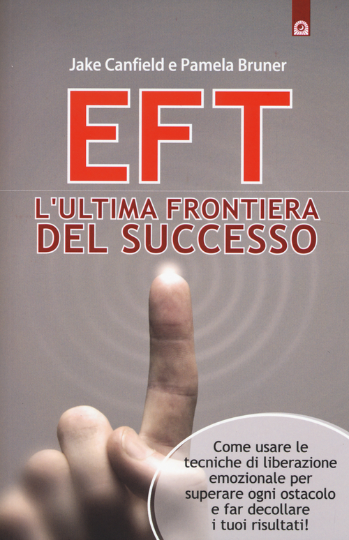 EFT. L'ultima frontiera del successo. Come usare le tecniche di liberazione emozionale per superare ogni ostacolo e far decollare i tuoi risultati