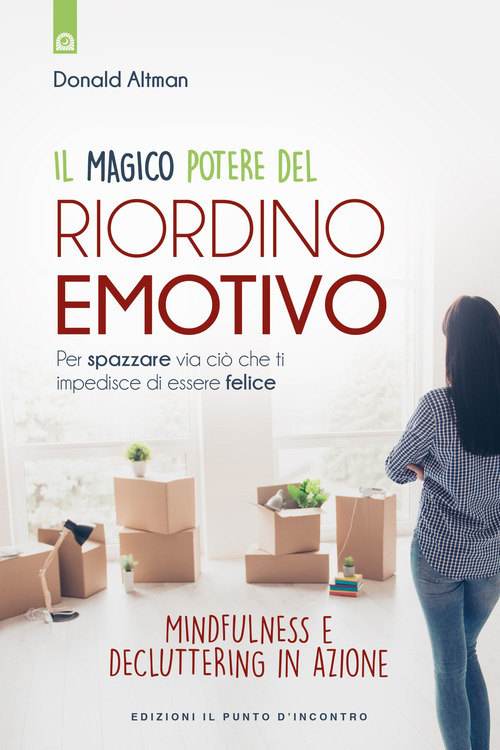 Il magico potere del riordino emotivo. Per spazzare via ci&ograve; che ti impedisce di essere felice. Mindfulness e decluttering in azione