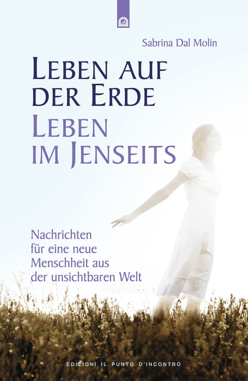 Leben auf der Erde, Leben im Jenseits. Nachrichten f&uuml;r eine neue Menschheit aus der unsichtbaren Welt