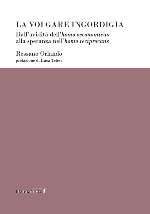 La volgare ingordigia. Dall'avidit&agrave; dell'homo oeconomicus alla speranza nell'homo reciprocans