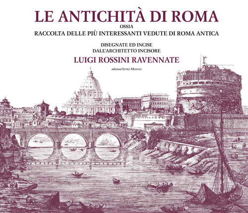 Le antichità di Roma ossia raccolta delle più interessanti vedute di Roma antica disegnate ed incise dall'architetto incisore Luigi Rossini ravennate