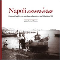 Napoli com'era. Panorami, luoghi e vita quotidiana nella citt&agrave; tra fine '800 e inizio '900