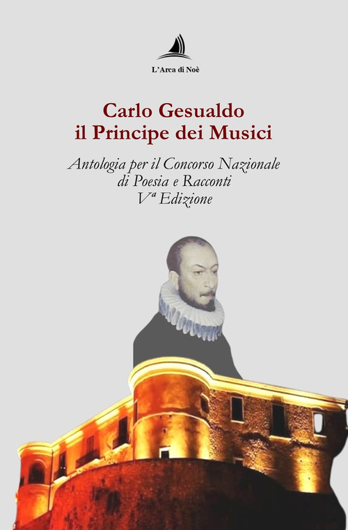 Carlo Gesualdo il Principe dei musici. Antologia per il Concorso nazionale di poesia e racconti, 5&ordf; edizione