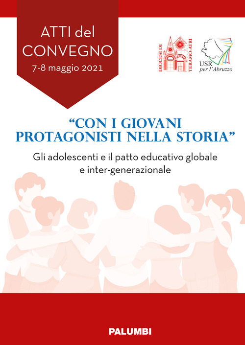 &laquo;Con i giovani protagonisti nella storia&raquo;. Gli adolescenti e il patto educativo globale e inter-generazionale. Atti del Convegno