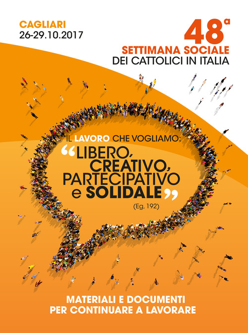 Il lavoro che vogliamo:&laquo;libero, creativo, partecipativo e solidale&raquo; (Eg. 192). Materiali e documenti per continuare a lavorare. Atti della 48&ordf; Settimana Sociale dei Cattolici Italiani (Cagliari, 26-29 ottobre 2017)