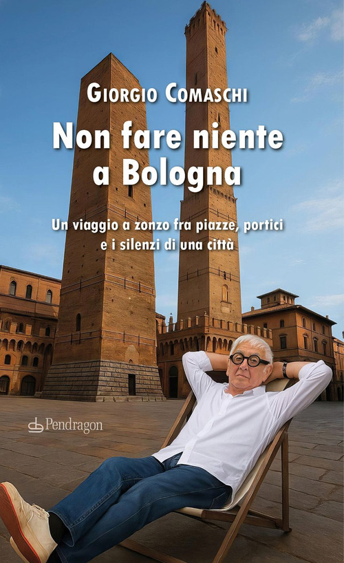 Non fare niente a Bologna. Un viaggio a zonzo fra piazze, portici e i silenzi di una citt&agrave;