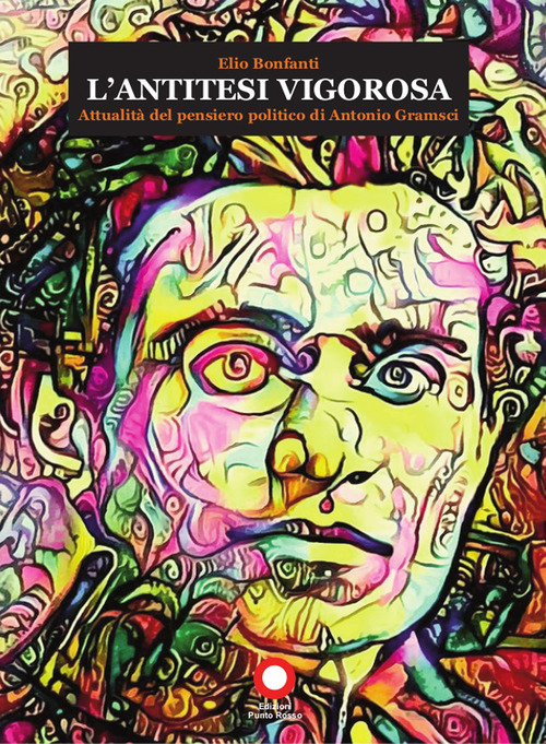 L'antitesi vigorosa. Attualit&agrave; del pensiero politico di Antonio Gramsci