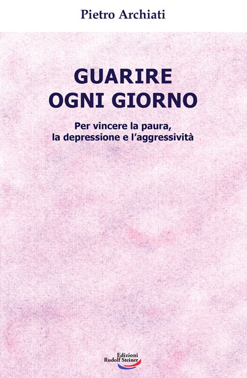 Guarire ogni giorno. Per vincere la paura, la depressione e l'aggressivit&agrave;