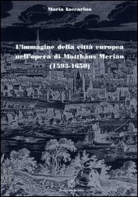 L'immagine della citt&agrave; europea nell'opera di Matth&auml;us Merian (1593-1650)