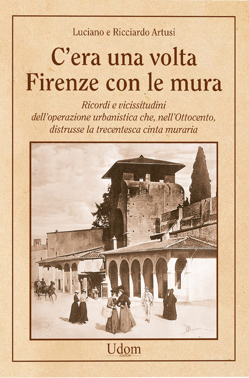 C'era una volta Firenze con le mura. Ricordi e vicissitudini dell'operazione urbanistica che, nell'Ottocento, distrusse la trecentesca cinta muraria