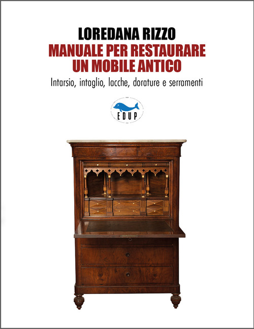 Manuale per restaurare un mobile antico. Intarsio, intaglio, lacche, dorature e serramenti