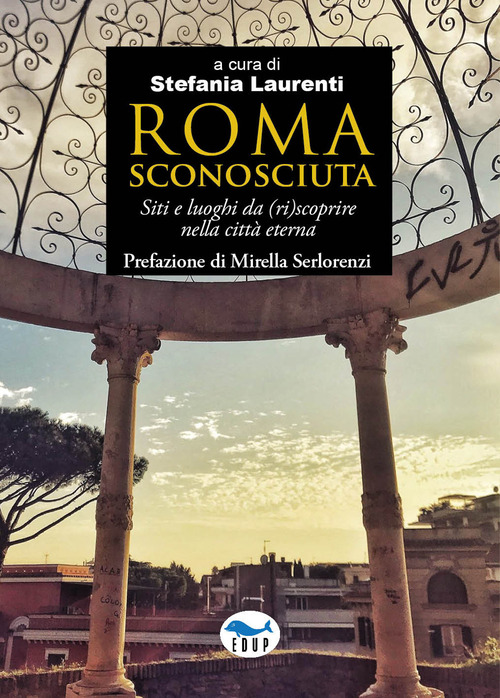 Roma sconosciuta. Siti e luoghi da (ri)scoprire nella città eterna