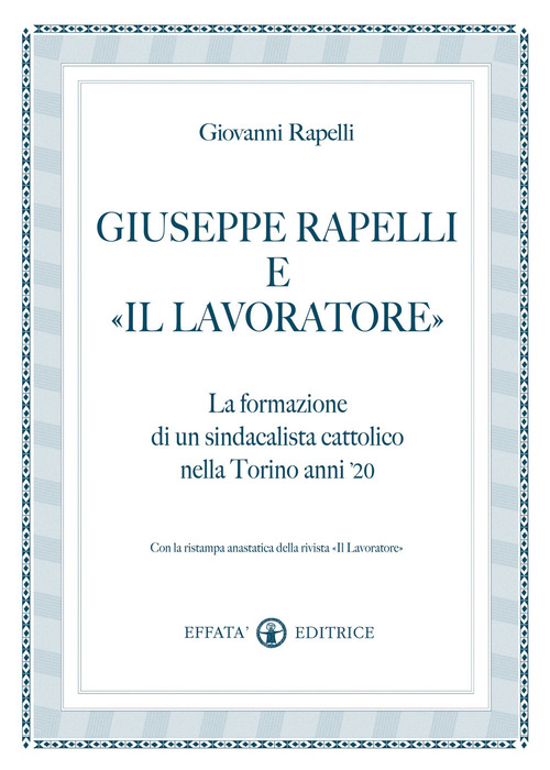 Giuseppe Rapelli e &laquo;Il Lavoratore&raquo;. La formazione di un sindacalista cattolico nella Torino anni '20. Con la ristampa anastatica della rivista &laquo;Il lavoratore&raquo;