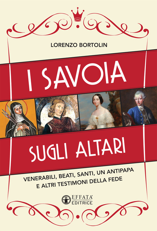 I Savoia sugli altari. Venerabili, beati, santi, un antipapa e altri testimoni della fede