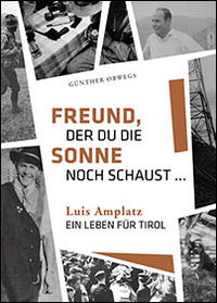 Freund, der du die Sonne noch schaust. Luis Amplatz, ein Leben f&uuml;r Tirol