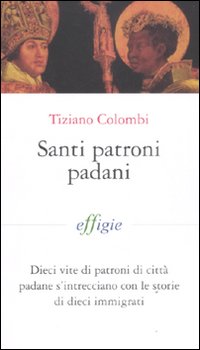 Santi patroni padani. Dieci vite di patroni di citt&agrave; padane s'intrecciano con le storie di dieci immigrati