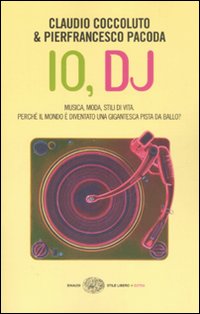 Io, DJ. Musica, moda, stili di vita. Perch&eacute; il mondo &egrave; diventato una gigantesca pista da ballo?