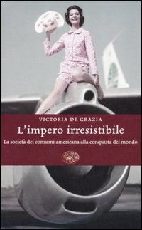 L'impero irresistibile. La società dei consumi americana alla conquista del mondo