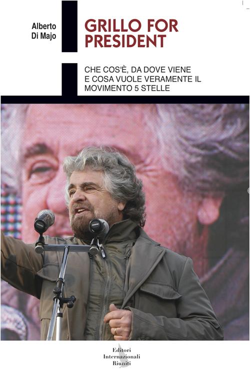 Grillo for president. Che cos'&egrave;, da dove viene e cosa vuole veramente il Movimento 5 Stelle