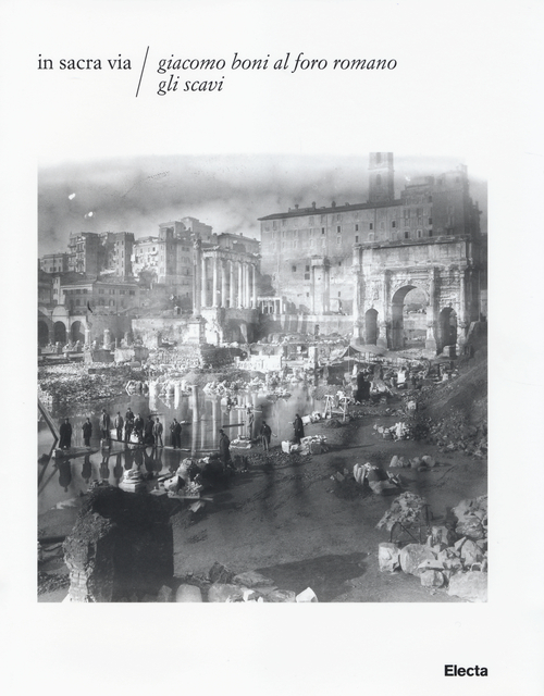 In Sacra via. Giacomo Boni al Foro romano. Gli scavi